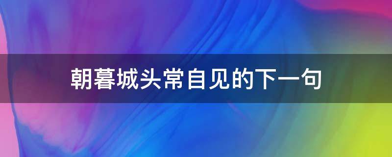 朝暮城头常自见的下一句（朝暮城头常自在）