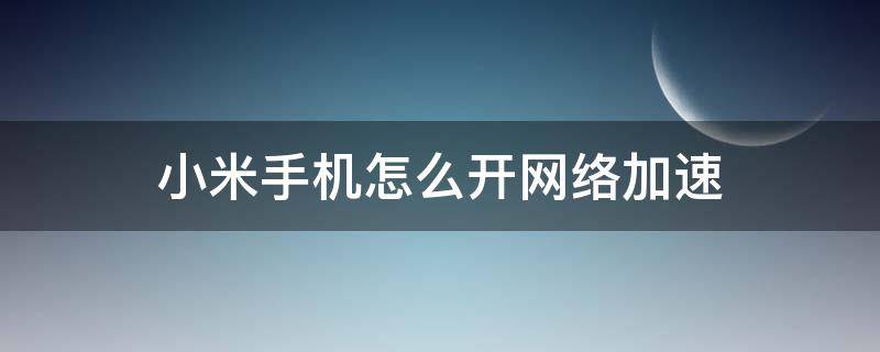 小米手机怎么开网络加速（小米的网络加速）