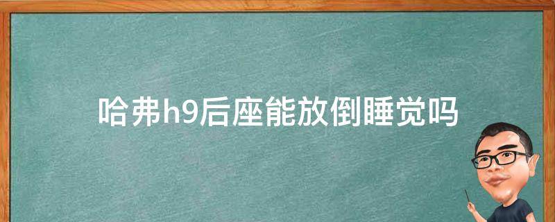 哈弗h9后座能放倒睡觉吗 哈弗h9七座后排放倒