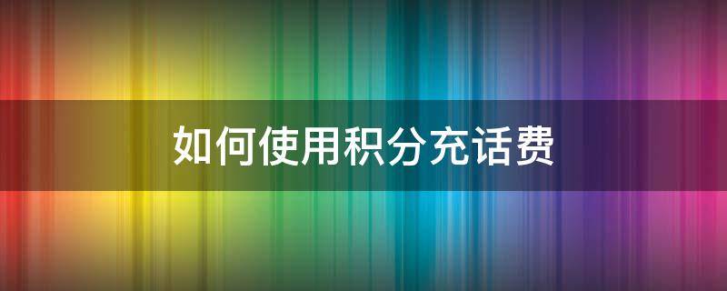 如何使用积分充话费（积分充话费怎么弄）