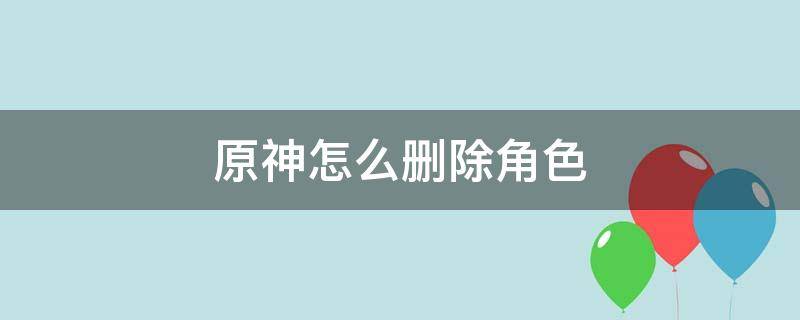 原神怎么删除角色 原神怎么删除角色语音