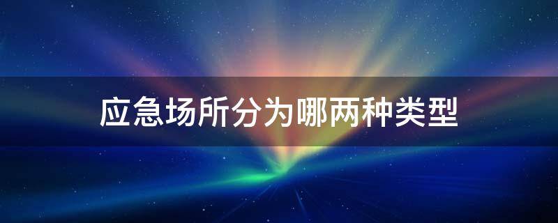 应急场所分为哪两种类型 应急避难场所分为哪几种类型