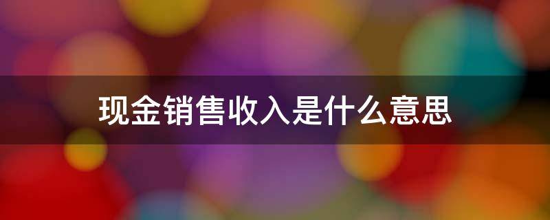 现金销售收入是什么意思 现金销售收入是什么意思,举例