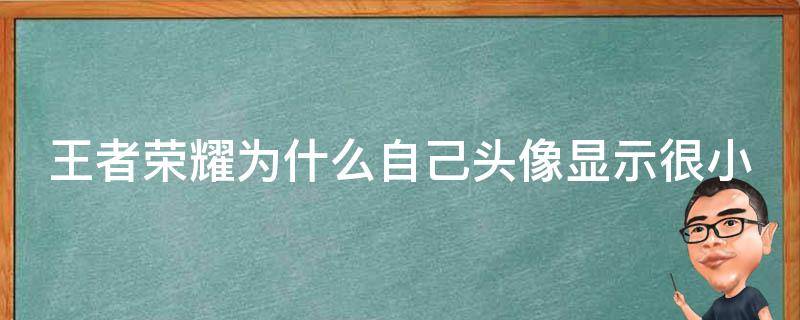 王者荣耀为什么自己头像显示很小（王者荣耀为什么自己的头像打开很小）