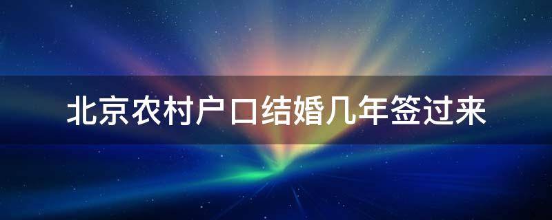 北京农村户口结婚几年签过来（北京农村户口结婚几年签过来2022）