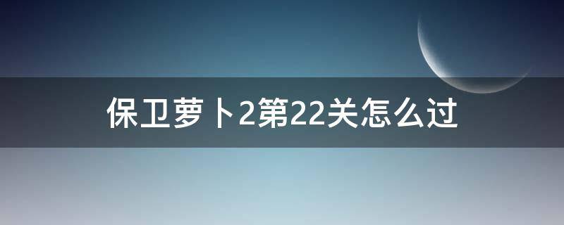 保卫萝卜2第22关怎么过（保卫萝卜2第22关怎么过图解法）