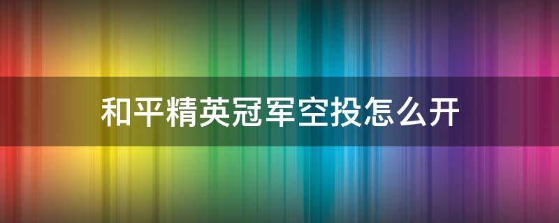 和平精英冠军空投怎么开 和平精英怎样打开冠军空投