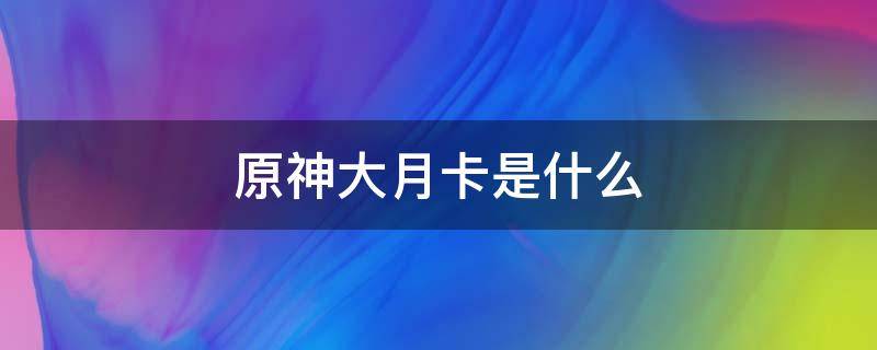 原神大月卡是什么 原神大月卡是什么意思