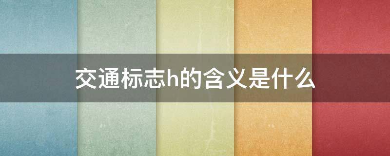 交通标志h的含义是什么 h标志交通标志