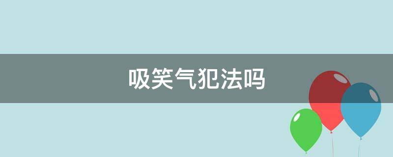 吸笑气犯法吗 吸笑气犯法吗?