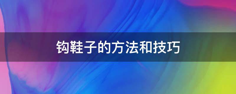 钩鞋子的方法和技巧 怎么钩鞋子简单的方法