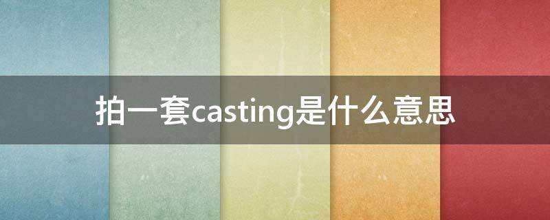 拍一套casting是什么意思 什么叫casting