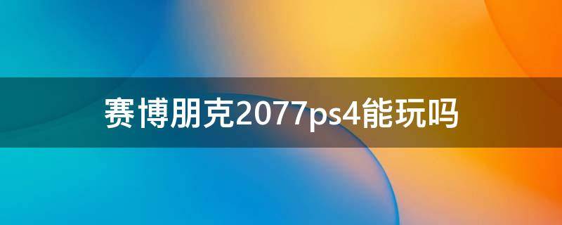 赛博朋克2077ps4能玩吗 赛博朋克2077ps4pro能玩吗