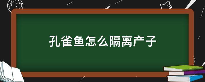 孔雀鱼怎么隔离产子（孔雀鱼生孩子需要隔离吗）