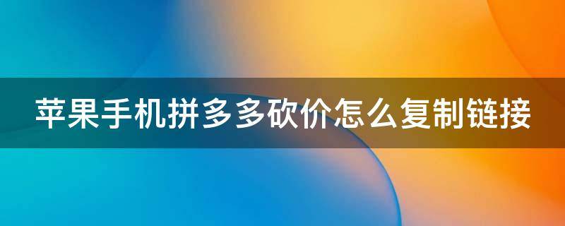 苹果手机拼多多砍价怎么复制链接 苹果手机拼多多砍价怎么弄成链接