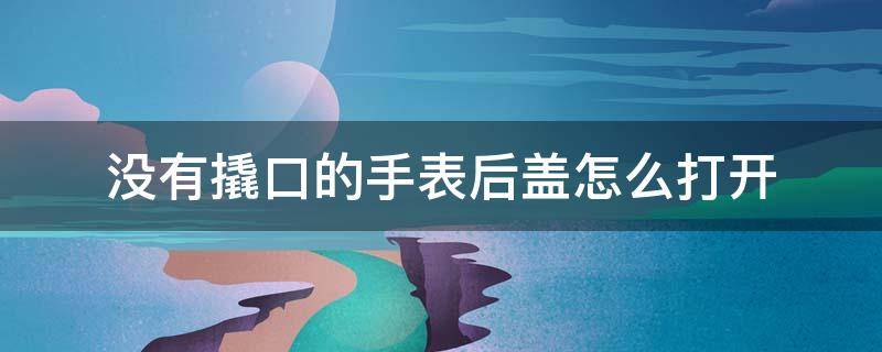 没有撬口的手表后盖怎么打开 没有撬口的手表后盖怎么打开视频