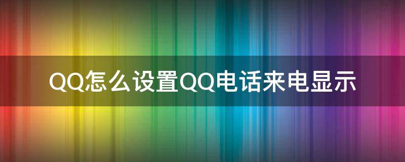 QQ怎么设置QQ电话来电显示 QQ电话来电显示