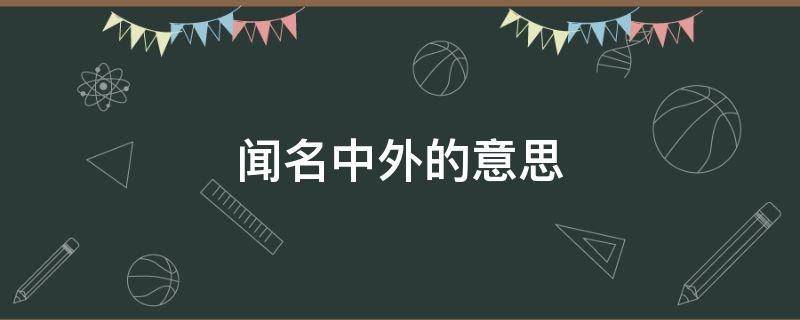 闻名中外的意思 闻名中外的意思是