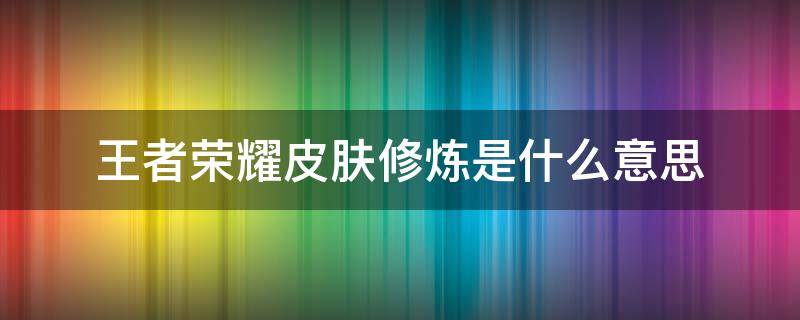 王者荣耀皮肤修炼是什么意思 王者荣耀皮肤修炼中是什么意思