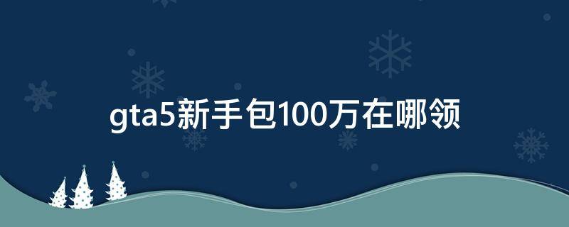 gta5新手包100万在哪领 gta5新手礼包100万在哪领