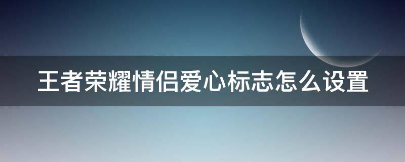 王者荣耀情侣爱心标志怎么设置 王者荣耀情侣爱心标志怎么设置隐藏