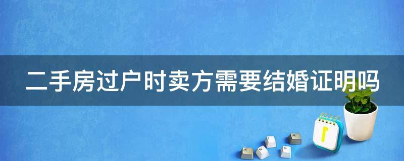 二手房过户时卖方需要结婚证明吗（二手房过户时卖方需要结婚证明吗怎么办）