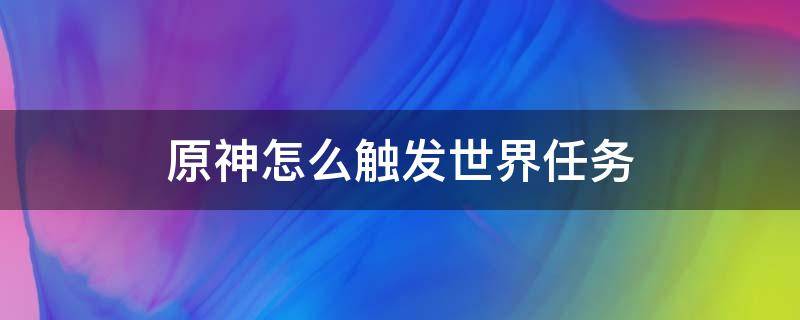 原神怎么触发世界任务 原神怎么触发世界任务璃月港平静的一天