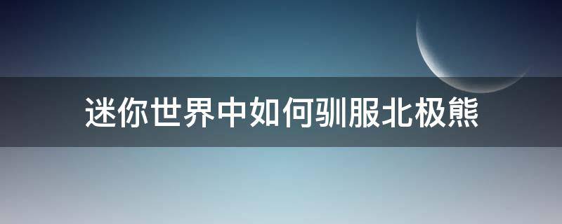 迷你世界中如何驯服北极熊 迷你世界中如何驯服北极熊?