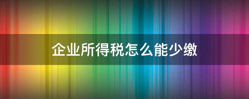 企业所得税怎么能少缴（如何少交企业所得税）