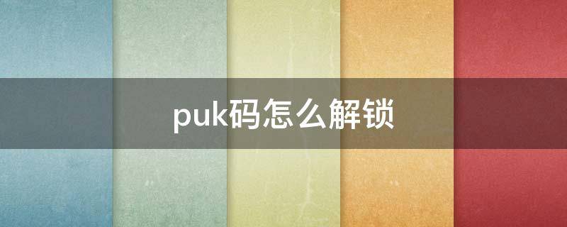 puk码怎么解锁（忘记puk码怎么解锁）