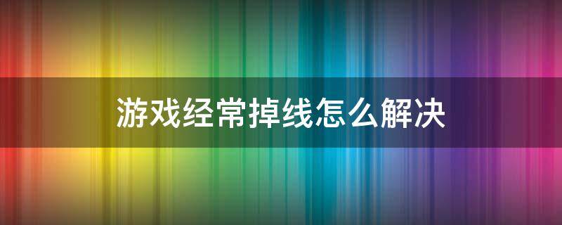 游戏经常掉线怎么解决 游戏掉线如何解决