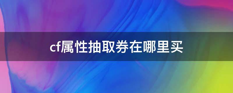 cf属性抽取券在哪里买（cf属性抽取券在哪里买2021）