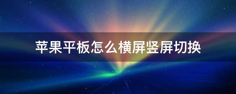 苹果平板怎么横屏竖屏切换（怎么把苹果平板横屏调成竖屏）