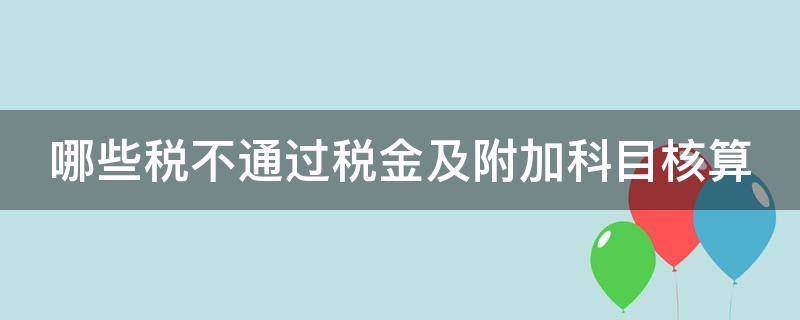 哪些税不通过税金及附加科目核算 什么税不通过税金及附加科目核算