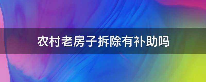 农村老房子拆除有补助吗（农村拆老房子补助钱是什么政策）