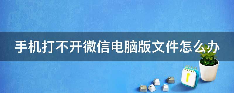 手机打不开微信电脑版文件怎么办（手机打不开微信电脑版文件怎么办呢）