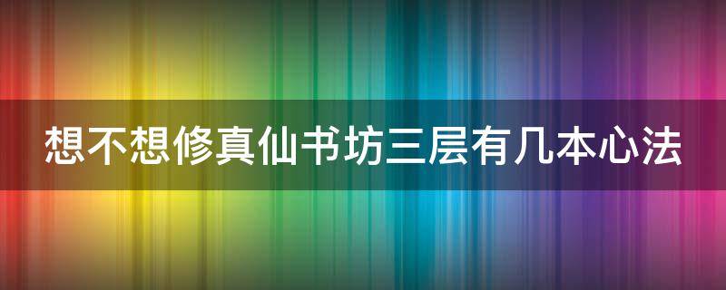 想不想修真仙书坊三层有几本心法 想不想修真仙书坊三层有什么书