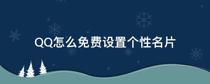 QQ怎么免费设置个性名片（qq怎么免费设置个性名片自定义）