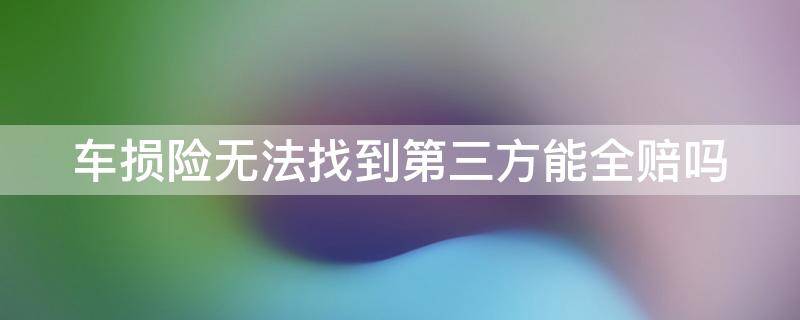 车损险无法找到第三方能全赔吗 车损险无法找到第三方能全赔吗多少钱