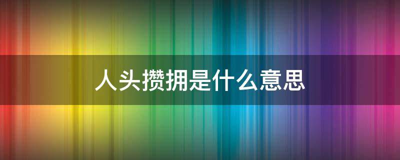 人头攒拥是什么意思 人头拥拥还是人头涌涌