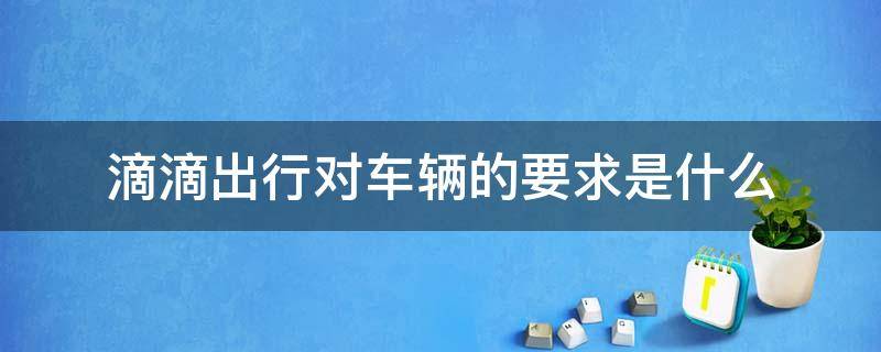 滴滴出行对车辆的要求是什么 滴滴出行车有什么要求