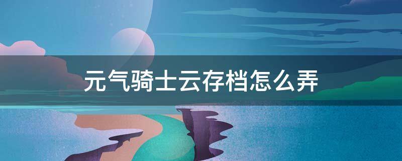 元气骑士云存档怎么弄 元气骑士怎样云存档