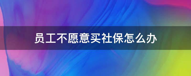 员工不愿意买社保怎么办（员工不愿意买社保怎么办,要单位补贴社保款给他）