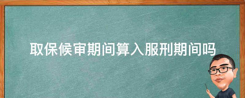 取保候审期间算入服刑期间吗 取保候审算不算服刑期内