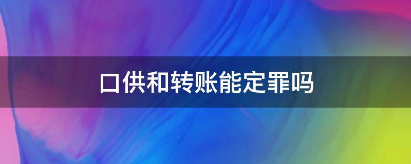 口供和转账能定罪吗 转账记录和口供可以定罪吗