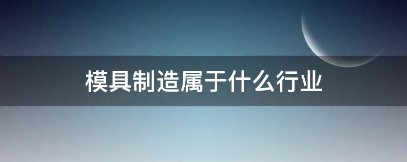 模具制造属于什么行业 模具制造属于什么行业类别