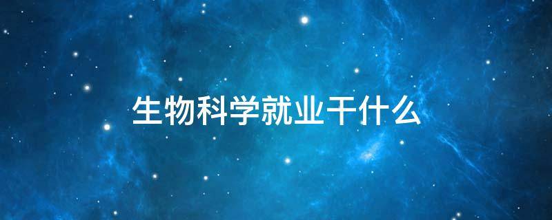 生物科学就业干什么 生物科学是做什么的就业前景怎样