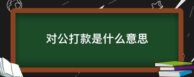 对公打款是什么意思（什么叫对公打款）