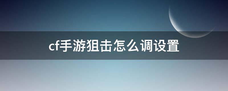 cf手游狙击怎么调设置 手游cf狙击枪怎么设置