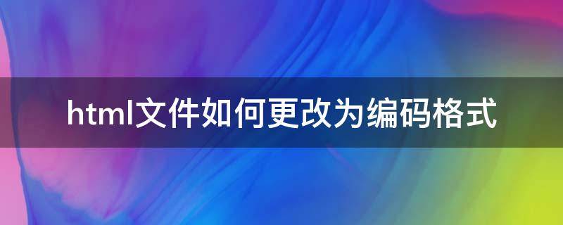 html文件如何更改为编码格式 html格式怎么修改